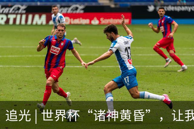 追光 | 世界杯“诸神黄昏”，让我再看你一眼